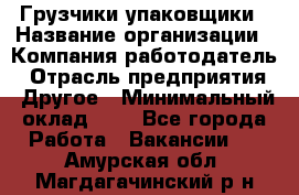 Грузчики-упаковщики › Название организации ­ Компания-работодатель › Отрасль предприятия ­ Другое › Минимальный оклад ­ 1 - Все города Работа » Вакансии   . Амурская обл.,Магдагачинский р-н